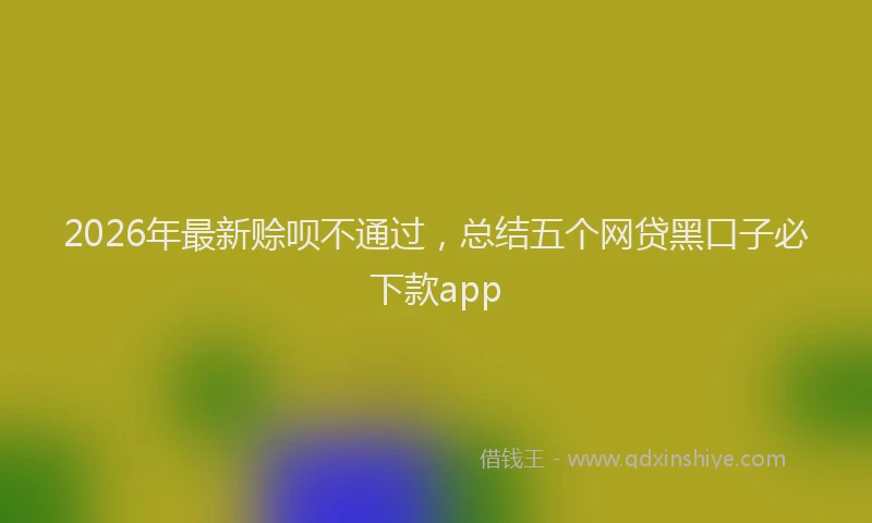 2026年最新赊呗不通过，总结五个网贷黑口子必下款app