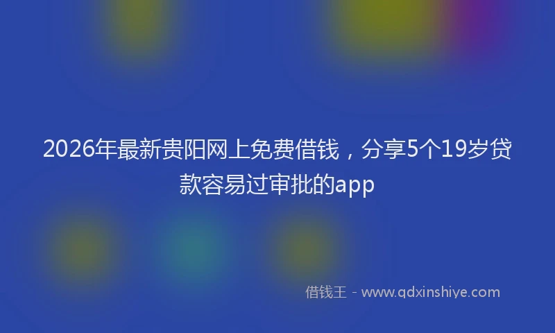 2026年最新贵阳网上免费借钱，分享5个19岁贷款容易过审批的app