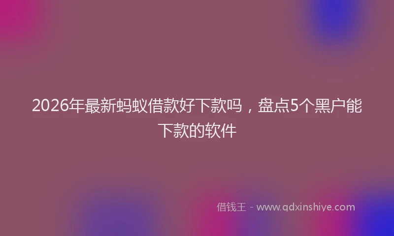 2026年最新蚂蚁借款好下款吗，盘点5个黑户能下款的软件