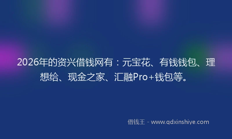 2026年的资兴借钱网有：元宝花、有钱钱包、理想给、现金之家、汇融Pro+钱包等。