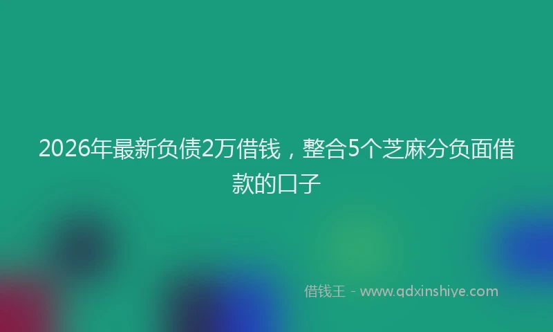 2026年最新负债2万借钱，整合5个芝麻分负面借款的口子