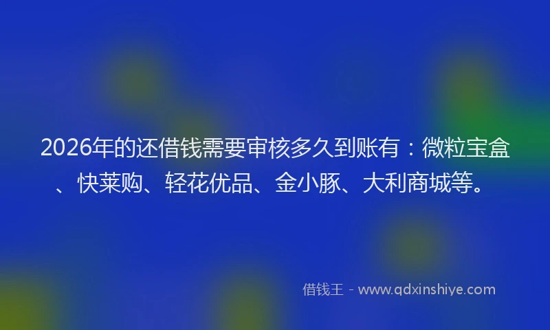 2026年的还借钱需要审核多久到账有：微粒宝盒、快莱购、轻花优品、金小豚、大利商城等。