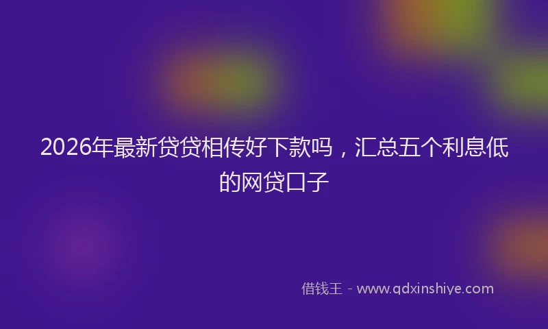 2026年最新贷贷相传好下款吗，汇总五个利息低的网贷口子
