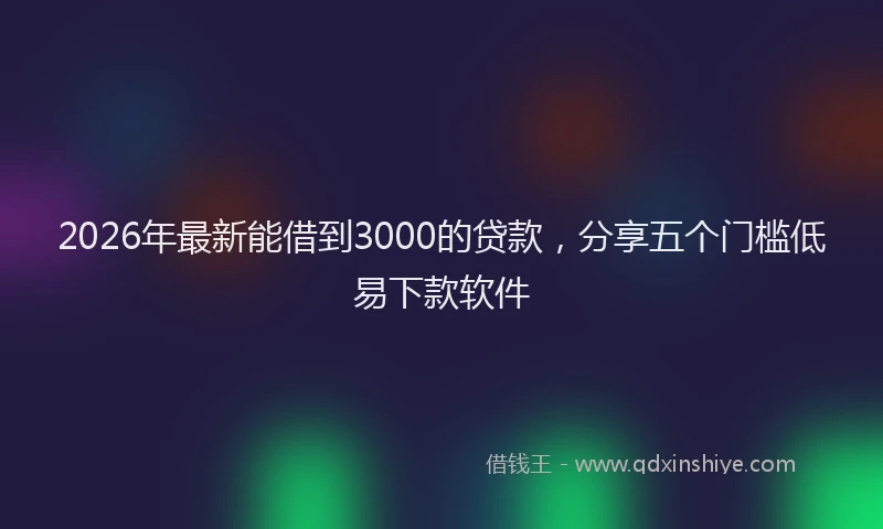 2026年最新能借到3000的贷款，分享五个门槛低易下款软件
