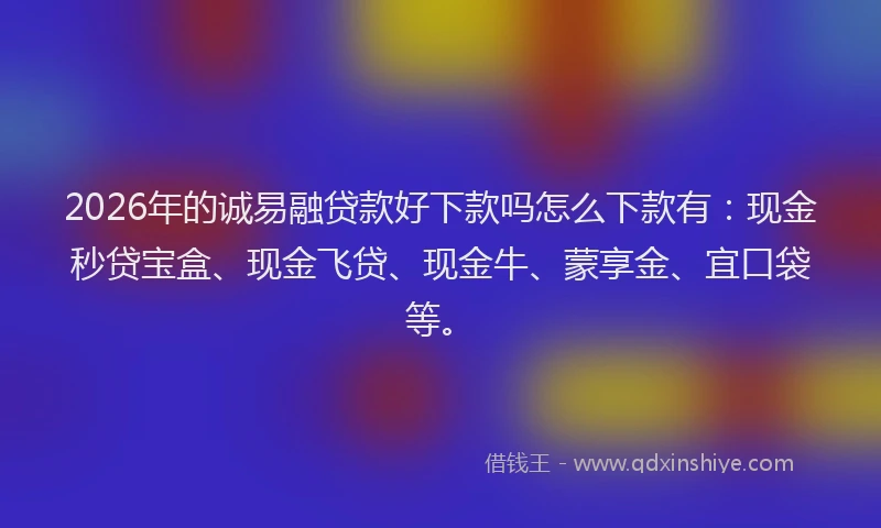2026年的诚易融贷款好下款吗怎么下款有：现金秒贷宝盒、现金飞贷、现金牛、蒙享金、宜口袋等。