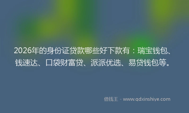 2026年的身份证贷款哪些好下款有：瑞宝钱包、钱速达、口袋财富贷、派派优选、易贷钱包等。