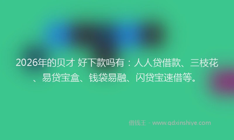 2026年的贝才 好下款吗有：人人贷借款、三枝花、易贷宝盒、钱袋易融、闪贷宝速借等。