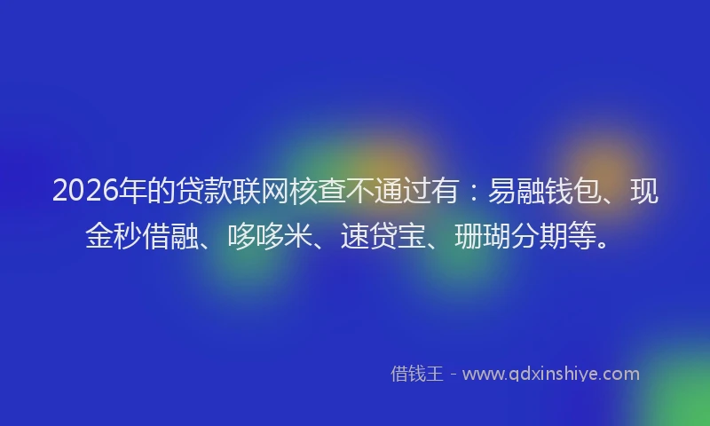 2026年的贷款联网核查不通过有：易融钱包、现金秒借融、哆哆米、速贷宝、珊瑚分期等。