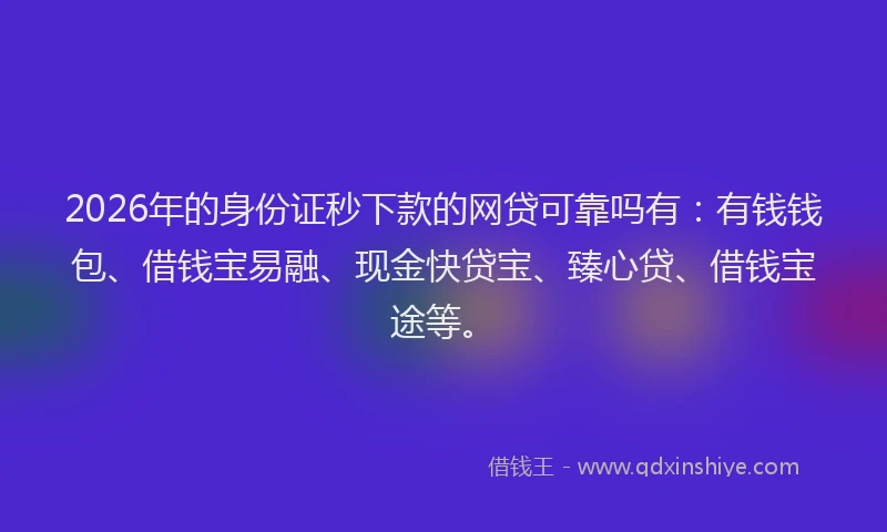 2026年的身份证秒下款的网贷可靠吗有：有钱钱包、借钱宝易融、现金快贷宝、臻心贷、借钱宝途等。