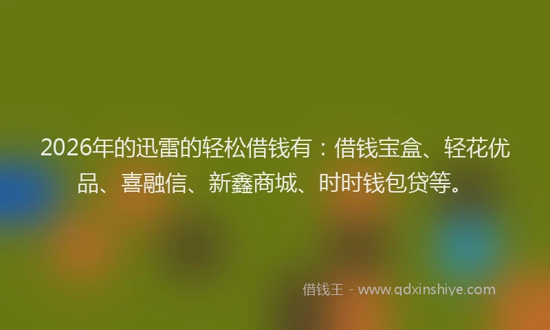 2026年的迅雷的轻松借钱有：借钱宝盒、轻花优品、喜融信、新鑫商城、时时钱包贷等。