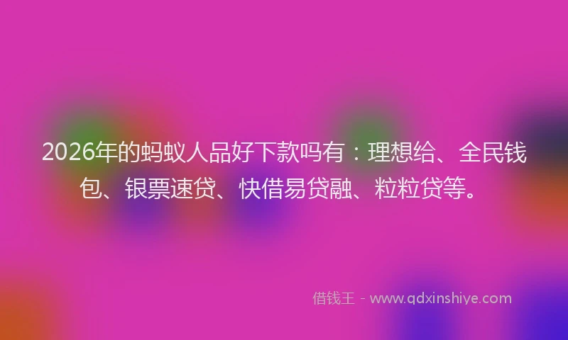2026年的蚂蚁人品好下款吗有：理想给、全民钱包、银票速贷、快借易贷融、粒粒贷等。