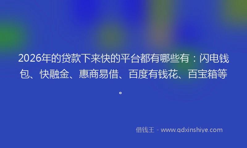 2026年的贷款下来快的平台都有哪些有：闪电钱包、快融金、惠商易借、百度有钱花、百宝箱等。