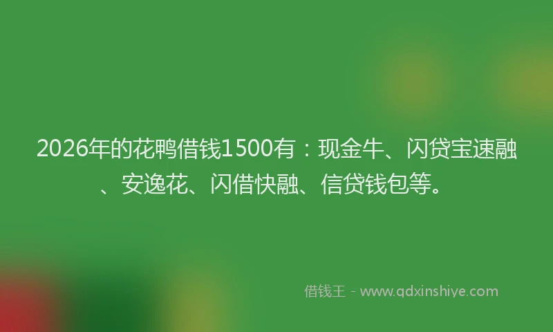 2026年的花鸭借钱1500有：现金牛、闪贷宝速融、安逸花、闪借快融、信贷钱包等。