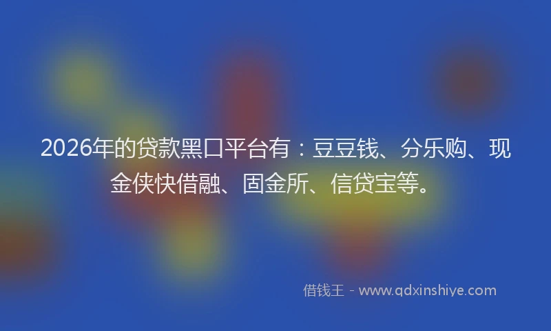 2026年的贷款黑口平台有：豆豆钱、分乐购、现金侠快借融、固金所、信贷宝等。