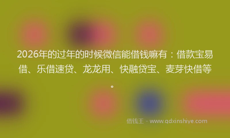 2026年的过年的时候微信能借钱嘛有：借款宝易借、乐借速贷、龙龙用、快融贷宝、麦芽快借等。