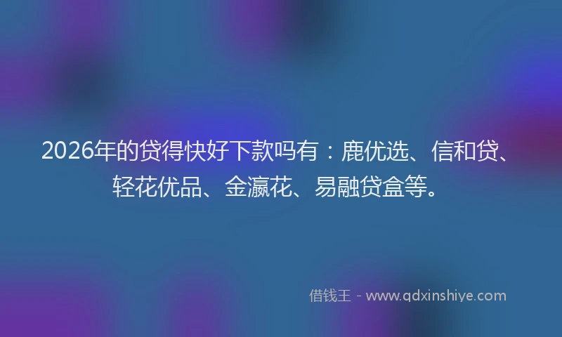 2026年的贷得快好下款吗有：鹿优选、信和贷、轻花优品、金瀛花、易融贷盒等。