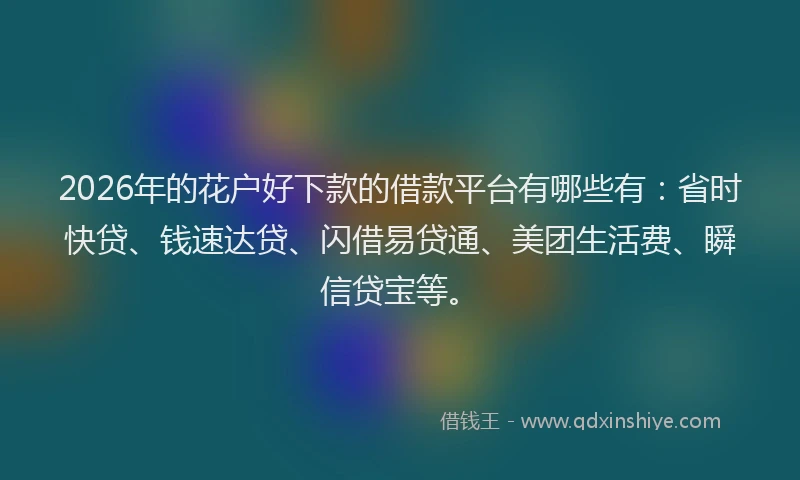 2026年的花户好下款的借款平台有哪些有：省时快贷、钱速达贷、闪借易贷通、美团生活费、瞬信贷宝等。