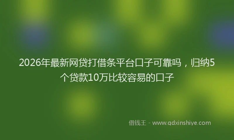 2026年最新网贷打借条平台口子可靠吗，归纳5个贷款10万比较容易的口子