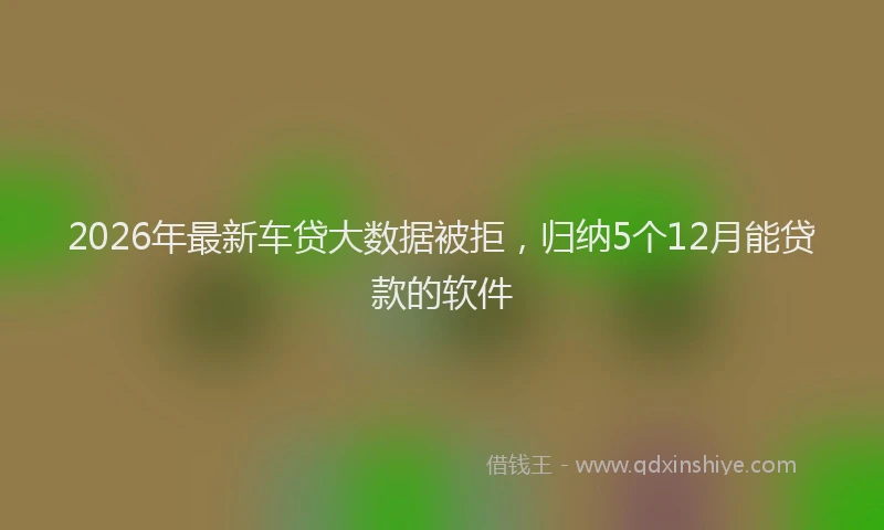 2026年最新车贷大数据被拒，归纳5个12月能贷款的软件