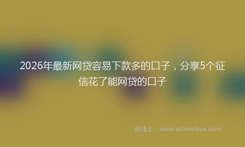 2026年最新网贷容易下款多的口子，分享5个征信花了能网贷的口子