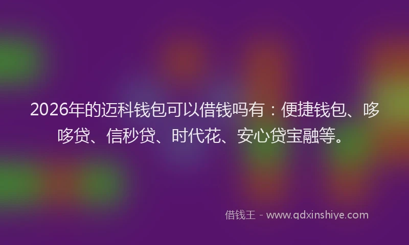 2026年的迈科钱包可以借钱吗有：便捷钱包、哆哆贷、信秒贷、时代花、安心贷宝融等。