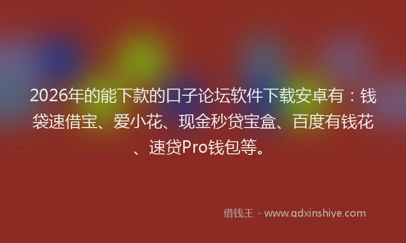 2026年的能下款的口子论坛软件下载安卓有：钱袋速借宝、爱小花、现金秒贷宝盒、百度有钱花、速贷Pro钱包等。