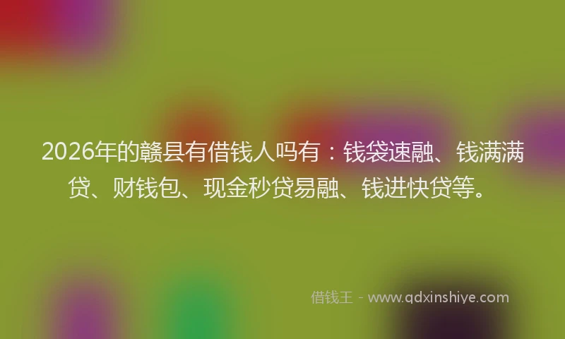 2026年的赣县有借钱人吗有：钱袋速融、钱满满贷、财钱包、现金秒贷易融、钱进快贷等。