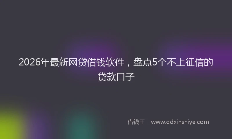 2026年最新网贷借钱软件，盘点5个不上征信的贷款口子