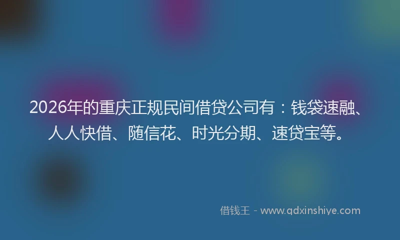 2026年的重庆正规民间借贷公司有：钱袋速融、人人快借、随信花、时光分期、速贷宝等。