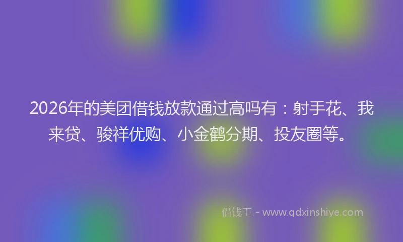 2026年的美团借钱放款通过高吗有：射手花、我来贷、骏祥优购、小金鹤分期、投友圈等。