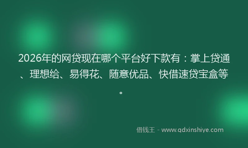 2026年的网贷现在哪个平台好下款有：掌上贷通、理想给、易得花、随意优品、快借速贷宝盒等。