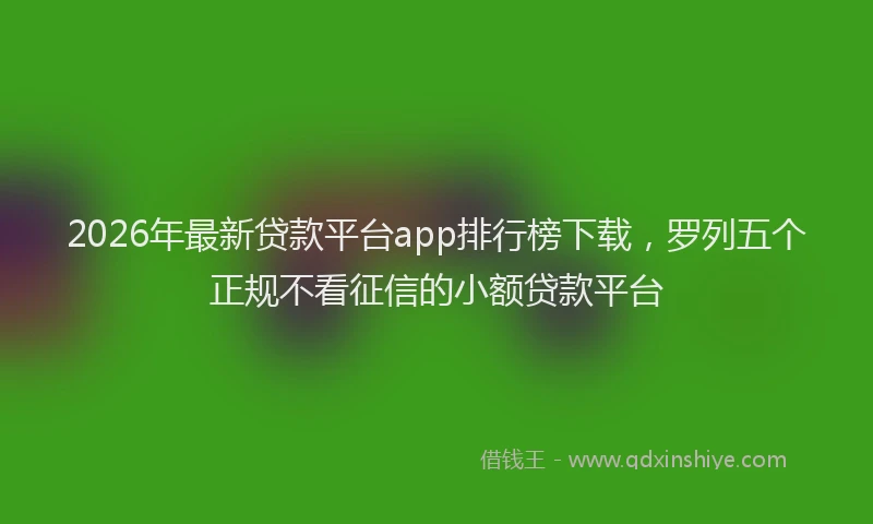 2026年最新贷款平台app排行榜下载，罗列五个正规不看征信的小额贷款平台