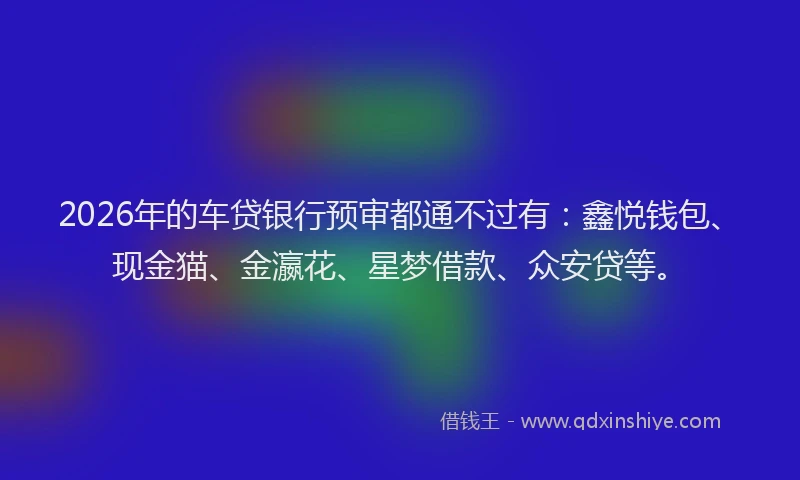 2026年的车贷银行预审都通不过有：鑫悦钱包、现金猫、金瀛花、星梦借款、众安贷等。