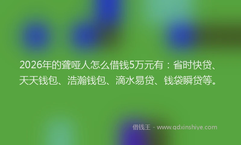 2026年的聋哑人怎么借钱5万元有：省时快贷、天天钱包、浩瀚钱包、滴水易贷、钱袋瞬贷等。