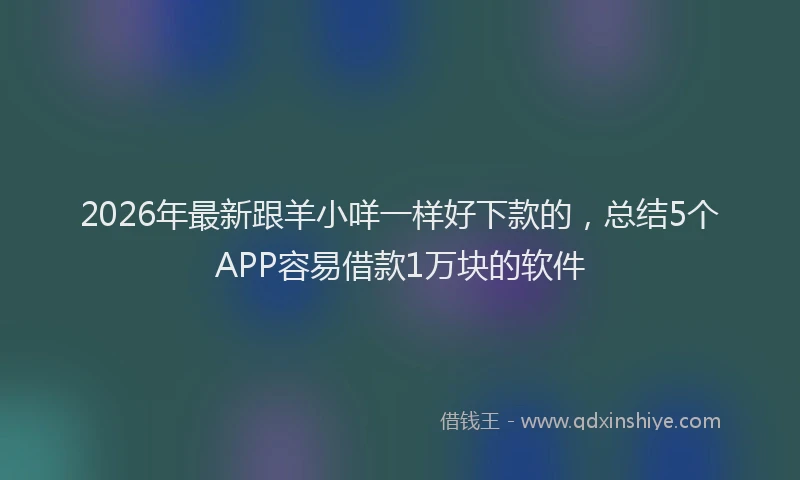 2026年最新跟羊小咩一样好下款的，总结5个APP容易借款1万块的软件