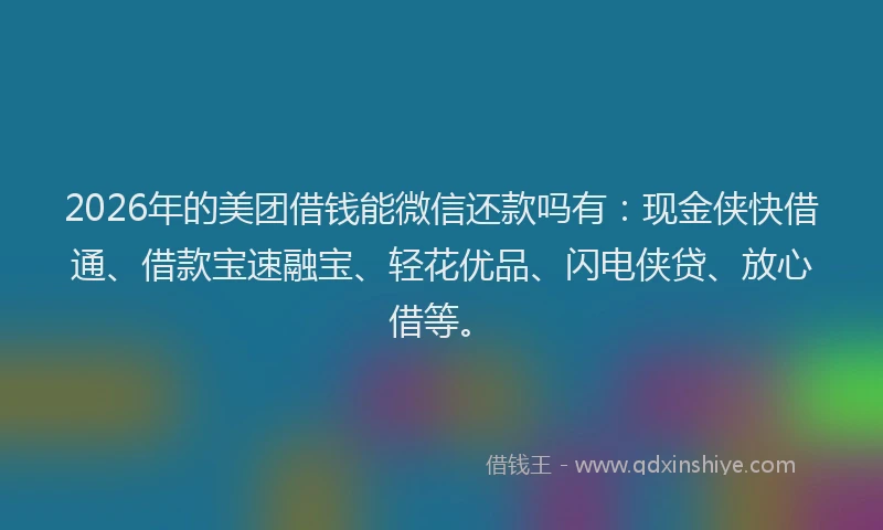 2026年的美团借钱能微信还款吗有：现金侠快借通、借款宝速融宝、轻花优品、闪电侠贷、放心借等。