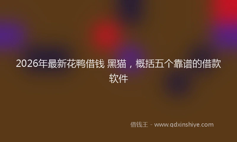 2026年最新花鸭借钱 黑猫，概括五个靠谱的借款软件