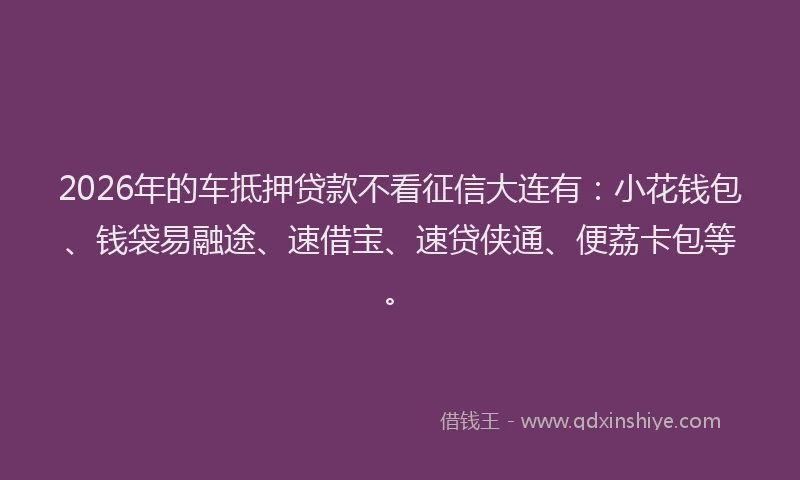 2026年的车抵押贷款不看征信大连有：小花钱包、钱袋易融途、速借宝、速贷侠通、便荔卡包等。