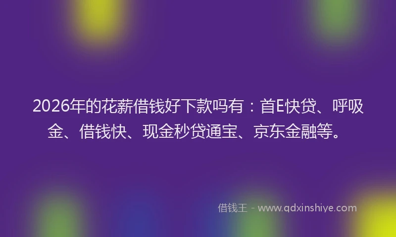 2026年的花薪借钱好下款吗有：首E快贷、呼吸金、借钱快、现金秒贷通宝、京东金融等。