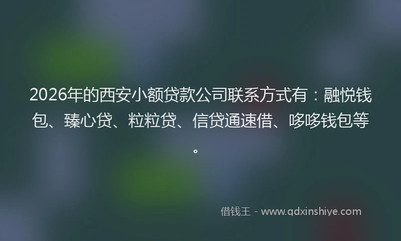 2026年的西安小额贷款公司联系方式有：融悦钱包、臻心贷、粒粒贷、信贷通速借、哆哆钱包等。