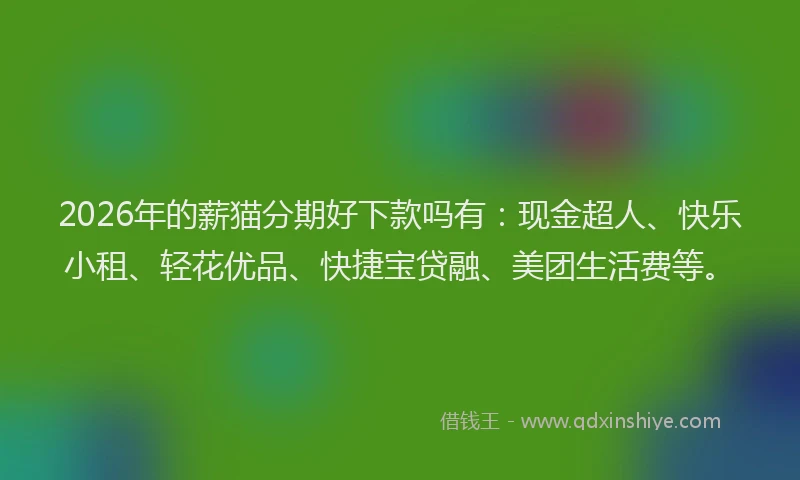 2026年的薪猫分期好下款吗有：现金超人、快乐小租、轻花优品、快捷宝贷融、美团生活费等。
