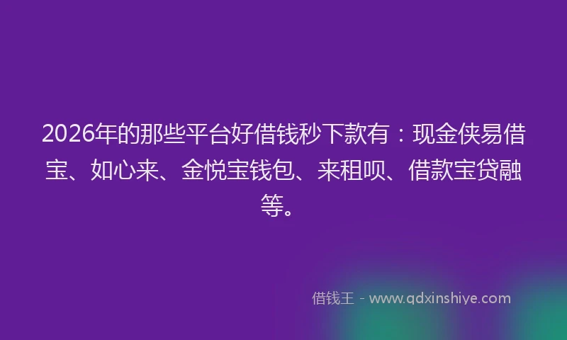 2026年的那些平台好借钱秒下款有：现金侠易借宝、如心来、金悦宝钱包、来租呗、借款宝贷融等。