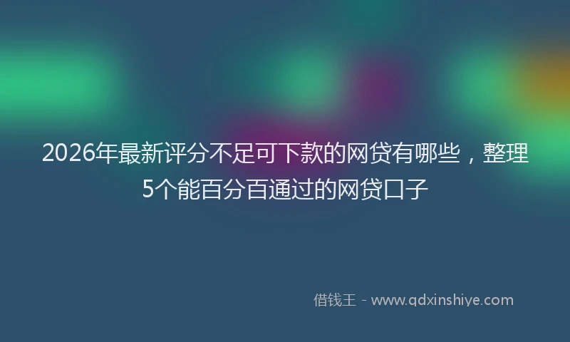 2026年最新评分不足可下款的网贷有哪些，整理5个能百分百通过的网贷口子
