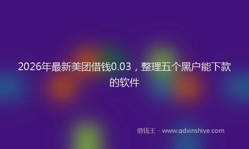 2026年最新美团借钱0.03，整理五个黑户能下款的软件