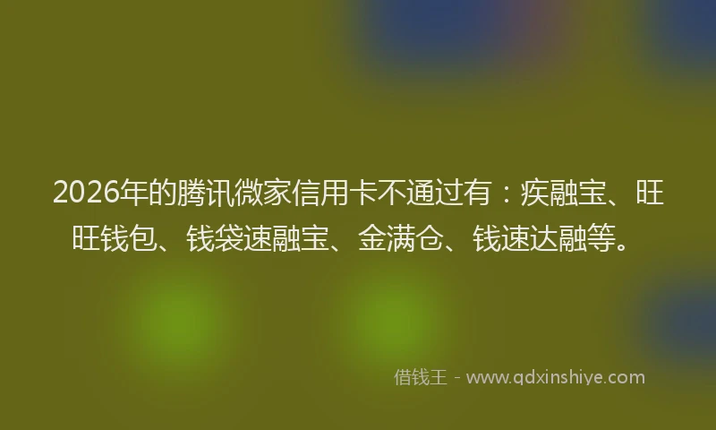 2026年的腾讯微家信用卡不通过有：疾融宝、旺旺钱包、钱袋速融宝、金满仓、钱速达融等。