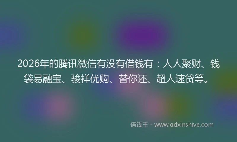 2026年的腾讯微信有没有借钱有：人人聚财、钱袋易融宝、骏祥优购、替你还、超人速贷等。