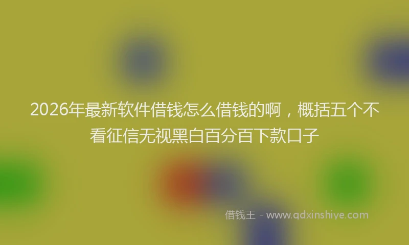 2026年最新软件借钱怎么借钱的啊，概括五个不看征信无视黑白百分百下款口子