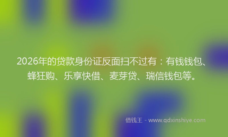 2026年的贷款身份证反面扫不过有：有钱钱包、蜂狂购、乐享快借、麦芽贷、瑞信钱包等。
