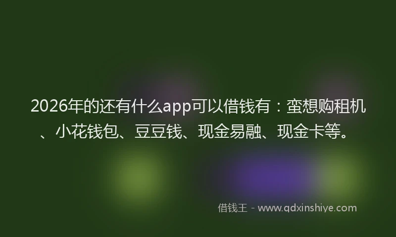 2026年的还有什么app可以借钱有：蛮想购租机、小花钱包、豆豆钱、现金易融、现金卡等。