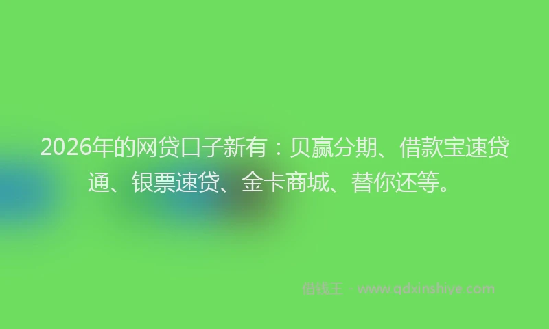 2026年的网贷口子新有：贝赢分期、借款宝速贷通、银票速贷、金卡商城、替你还等。